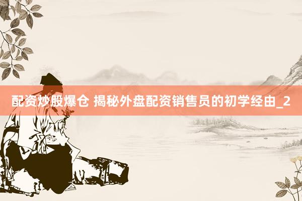 配资炒股爆仓 揭秘外盘配资销售员的初学经由_2