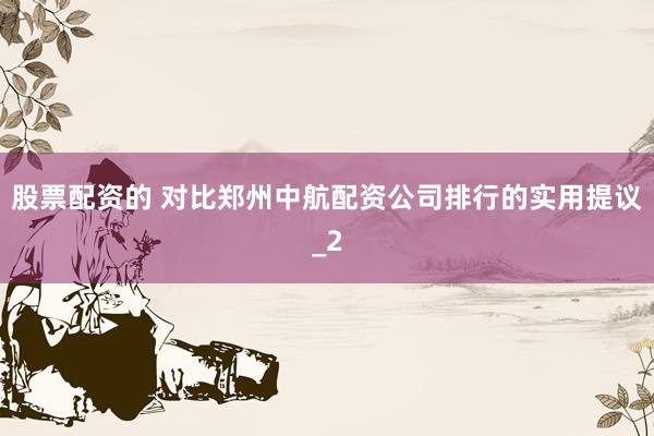 股票配资的 对比郑州中航配资公司排行的实用提议_2