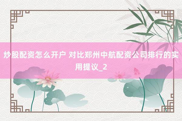 炒股配资怎么开户 对比郑州中航配资公司排行的实用提议_2