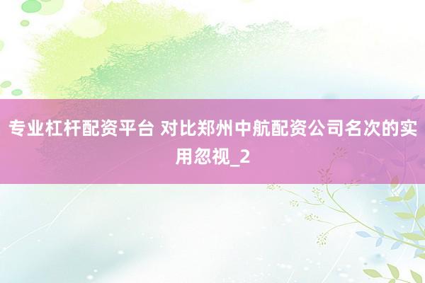 专业杠杆配资平台 对比郑州中航配资公司名次的实用忽视_2