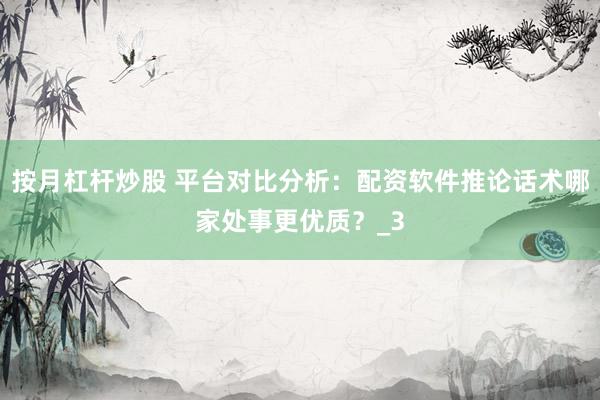 按月杠杆炒股 平台对比分析：配资软件推论话术哪家处事更优质？_3