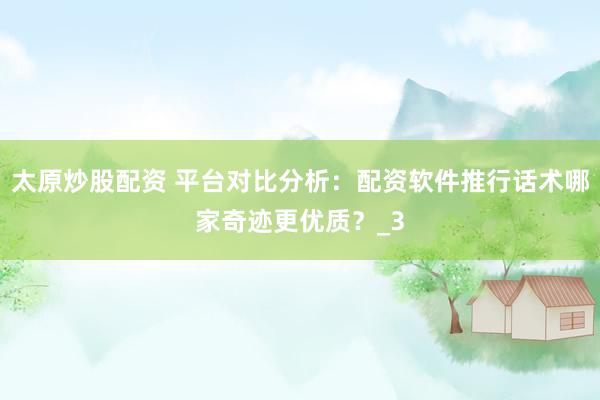 太原炒股配资 平台对比分析：配资软件推行话术哪家奇迹更优质？_3