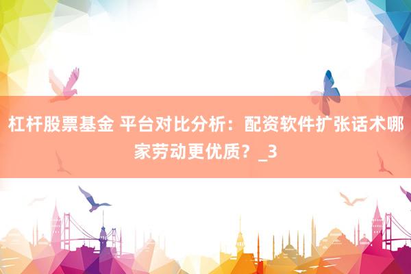 杠杆股票基金 平台对比分析：配资软件扩张话术哪家劳动更优质？_3
