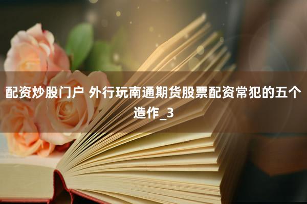 配资炒股门户 外行玩南通期货股票配资常犯的五个造作_3