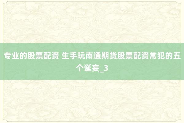 专业的股票配资 生手玩南通期货股票配资常犯的五个诞妄_3