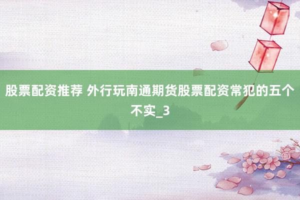 股票配资推荐 外行玩南通期货股票配资常犯的五个不实_3