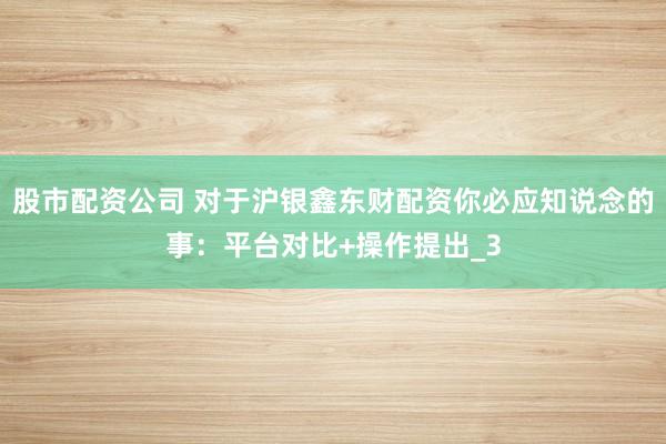 股市配资公司 对于沪银鑫东财配资你必应知说念的事：平台对比+操作提出_3