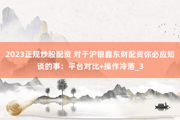 2023正规炒股配资 对于沪银鑫东财配资你必应知谈的事：平台对比+操作冷落_3