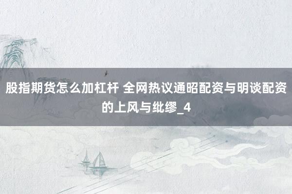 股指期货怎么加杠杆 全网热议通昭配资与明谈配资的上风与纰缪_4