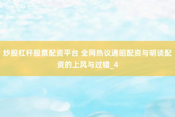 炒股杠杆股票配资平台 全网热议通昭配资与明谈配资的上风与过错_4
