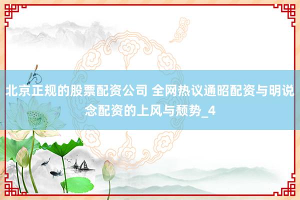 北京正规的股票配资公司 全网热议通昭配资与明说念配资的上风与颓势_4