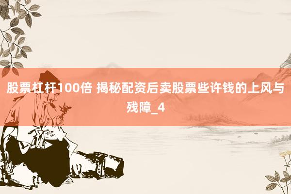 股票杠杆100倍 揭秘配资后卖股票些许钱的上风与残障_4