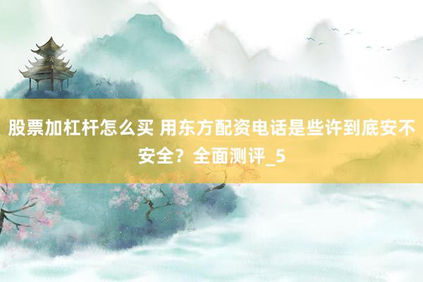 股票加杠杆怎么买 用东方配资电话是些许到底安不安全？全面测评_5