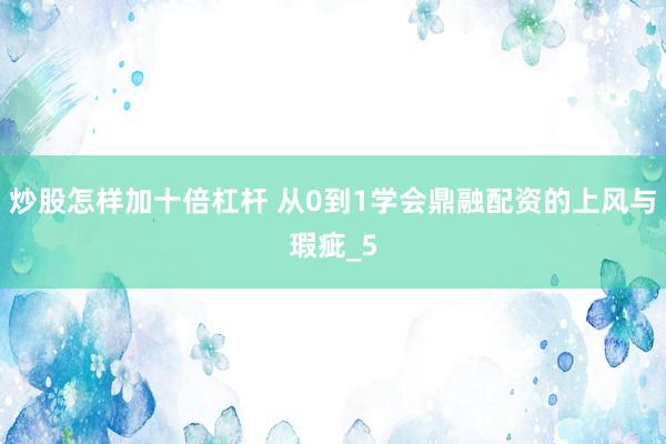 炒股怎样加十倍杠杆 从0到1学会鼎融配资的上风与瑕疵_5