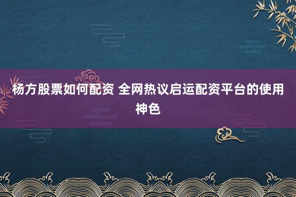 杨方股票如何配资 全网热议启运配资平台的使用神色