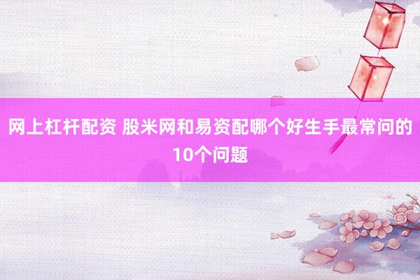 网上杠杆配资 股米网和易资配哪个好生手最常问的10个问题