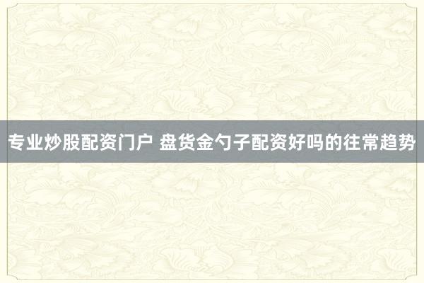 专业炒股配资门户 盘货金勺子配资好吗的往常趋势
