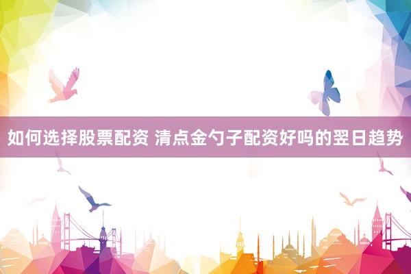 如何选择股票配资 清点金勺子配资好吗的翌日趋势
