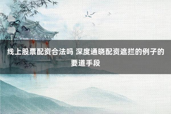 线上股票配资合法吗 深度通晓配资遮拦的例子的要道手段