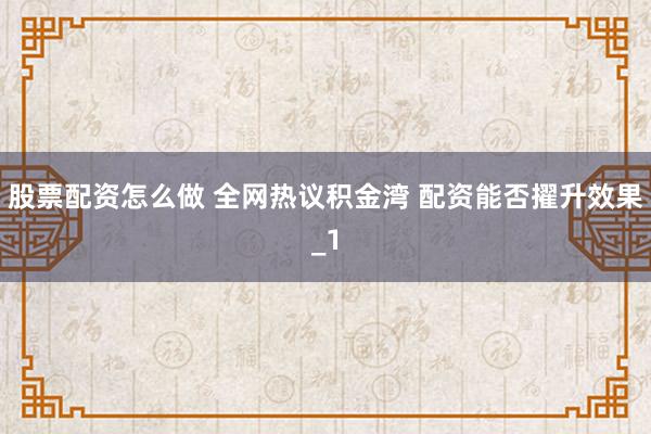 股票配资怎么做 全网热议积金湾 配资能否擢升效果_1