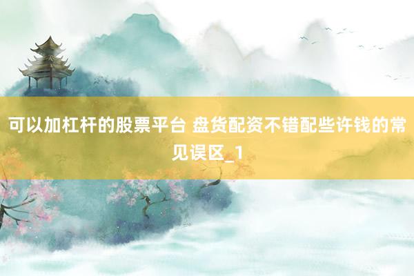 可以加杠杆的股票平台 盘货配资不错配些许钱的常见误区_1