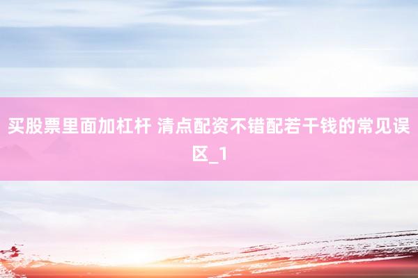 买股票里面加杠杆 清点配资不错配若干钱的常见误区_1