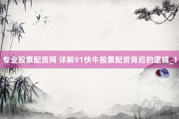 专业股票配资网 详解91快牛股票配资背后的逻辑_1
