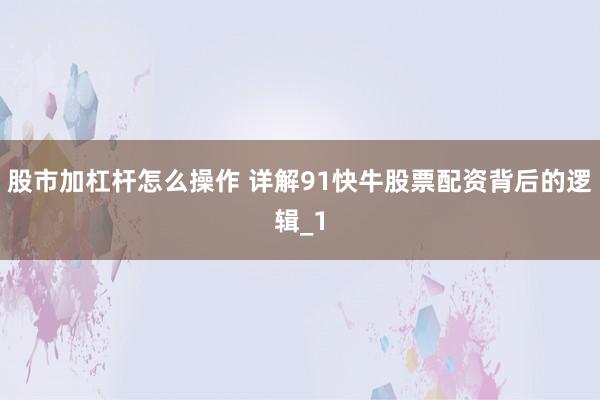 股市加杠杆怎么操作 详解91快牛股票配资背后的逻辑_1