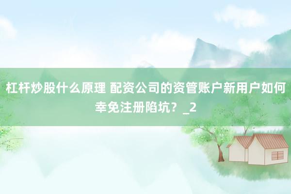 杠杆炒股什么原理 配资公司的资管账户新用户如何幸免注册陷坑？_2