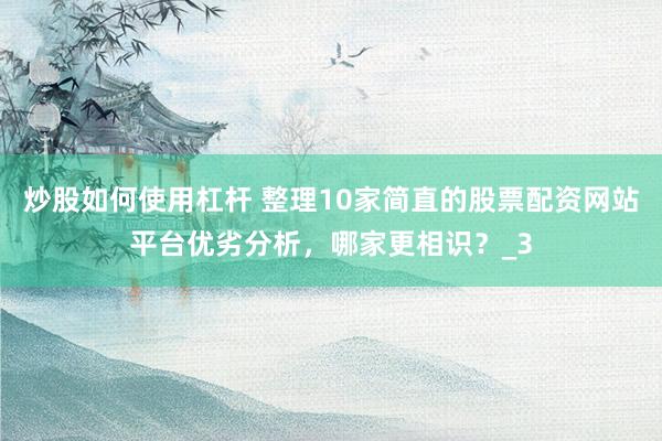 炒股如何使用杠杆 整理10家简直的股票配资网站平台优劣分析，哪家更相识？_3