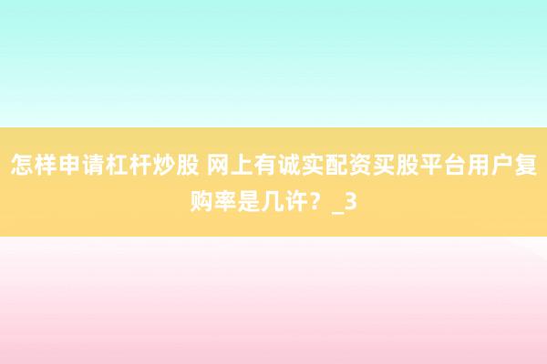 怎样申请杠杆炒股 网上有诚实配资买股平台用户复购率是几许？_3