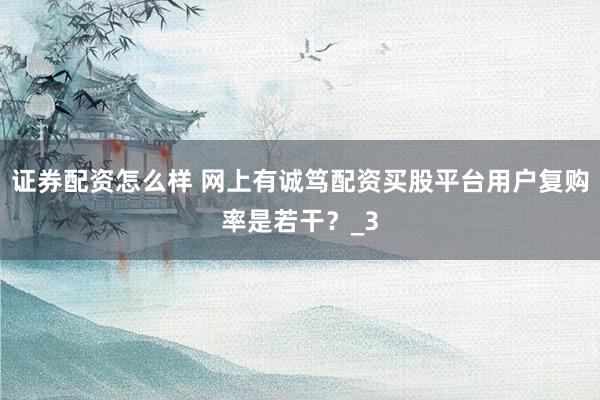 证券配资怎么样 网上有诚笃配资买股平台用户复购率是若干？_3