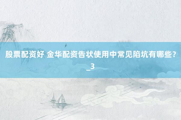 股票配资好 金华配资告状使用中常见陷坑有哪些？_3