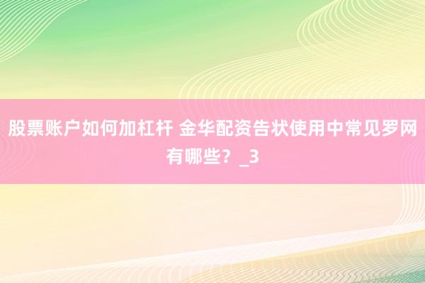 股票账户如何加杠杆 金华配资告状使用中常见罗网有哪些？_3
