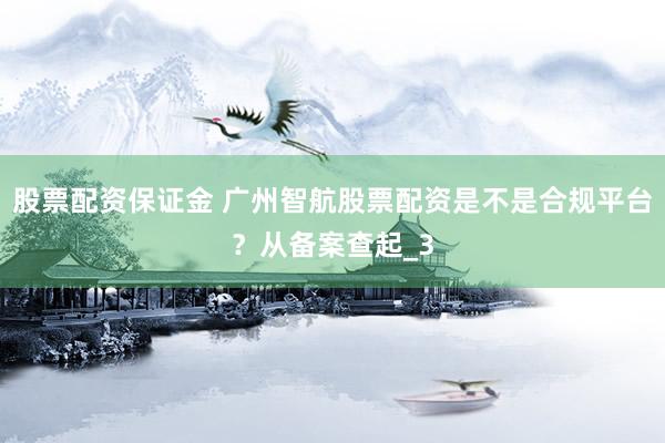 股票配资保证金 广州智航股票配资是不是合规平台？从备案查起_3