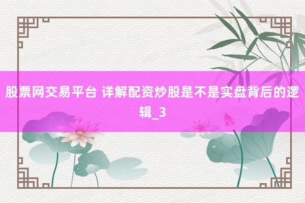 股票网交易平台 详解配资炒股是不是实盘背后的逻辑_3