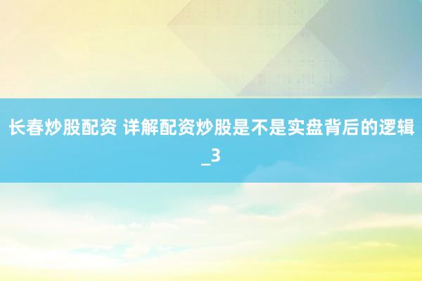 长春炒股配资 详解配资炒股是不是实盘背后的逻辑_3