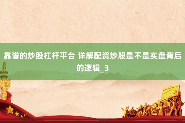 靠谱的炒股杠杆平台 详解配资炒股是不是实盘背后的逻辑_3