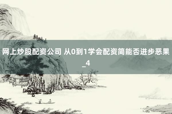 网上炒股配资公司 从0到1学会配资简能否进步恶果_4