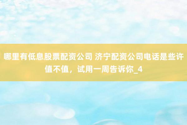 哪里有低息股票配资公司 济宁配资公司电话是些许值不值,试用一周告诉你_4