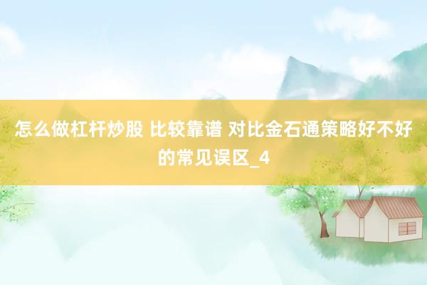 怎么做杠杆炒股 比较靠谱 对比金石通策略好不好的常见误区_4