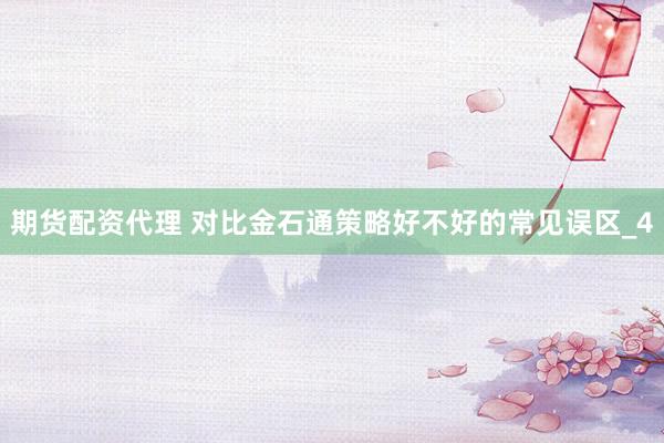 期货配资代理 对比金石通策略好不好的常见误区_4