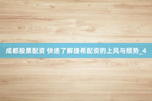 成都股票配资 快速了解捷希配资的上风与颓势_4