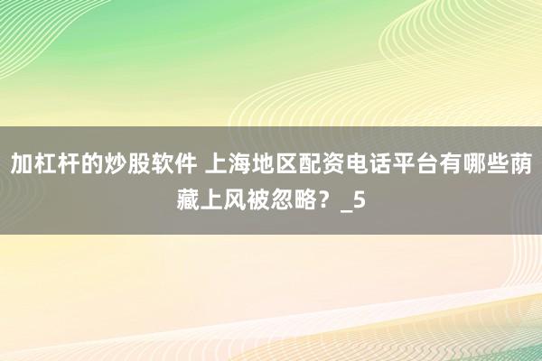 加杠杆的炒股软件 上海地区配资电话平台有哪些荫藏上风被忽略？_5