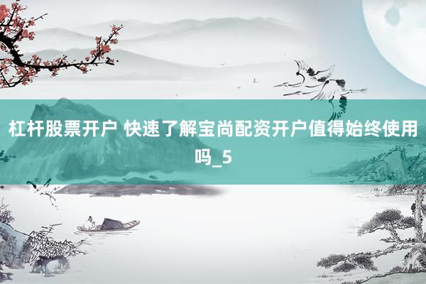 杠杆股票开户 快速了解宝尚配资开户值得始终使用吗_5
