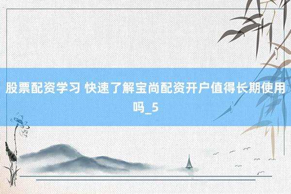 股票配资学习 快速了解宝尚配资开户值得长期使用吗_5
