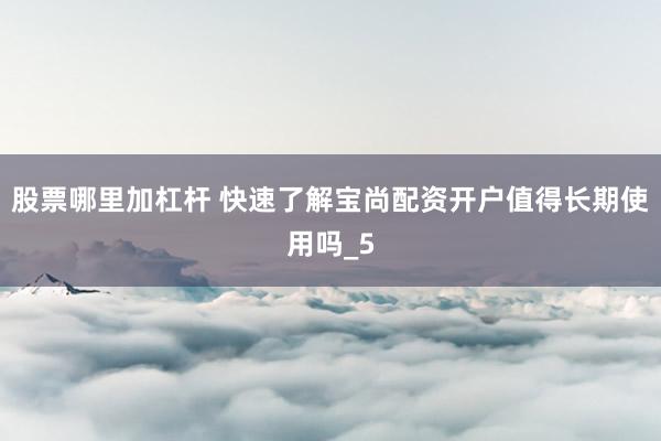股票哪里加杠杆 快速了解宝尚配资开户值得长期使用吗_5