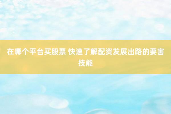 在哪个平台买股票 快速了解配资发展出路的要害技能
