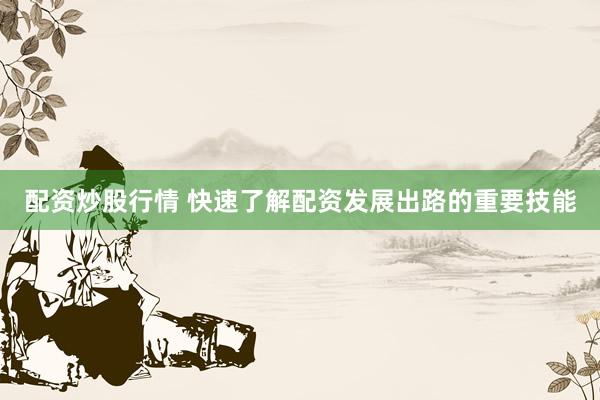 配资炒股行情 快速了解配资发展出路的重要技能