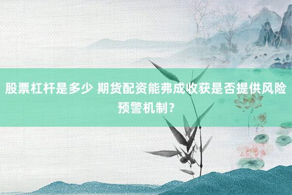 股票杠杆是多少 期货配资能弗成收获是否提供风险预警机制?